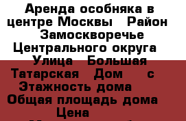 Аренда особняка в центре Москвы › Район ­ Замоскворечье Центрального округа › Улица ­ Большая Татарская › Дом ­ 30с2 › Этажность дома ­ 3 › Общая площадь дома ­ 1 040 › Цена ­ 1 400 000 - Московская обл., Москва г. Недвижимость » Дома, коттеджи, дачи аренда   